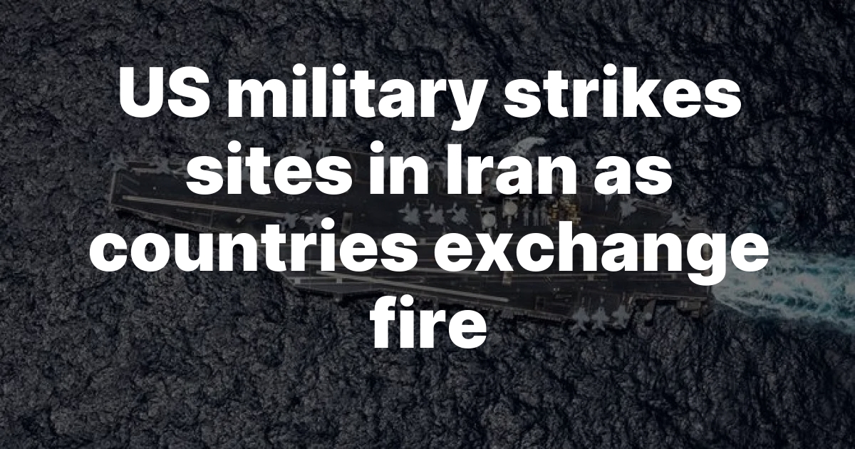 US military strikes sites in Iran as countries exchange fire